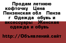 Продам летнюю кофточку › Цена ­ 200 - Пензенская обл., Пенза г. Одежда, обувь и аксессуары » Женская одежда и обувь   